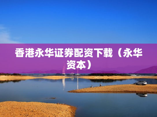 香港永华证券配资下载（永华资本）