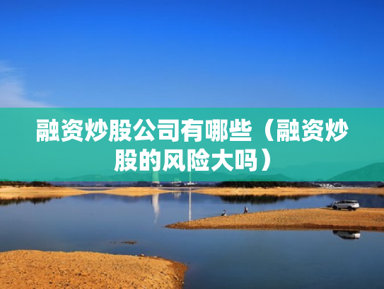 融资炒股公司有哪些（融资炒股的风险大吗）