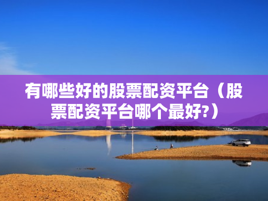 有哪些好的股票配资平台（股票配资平台哪个最好?）