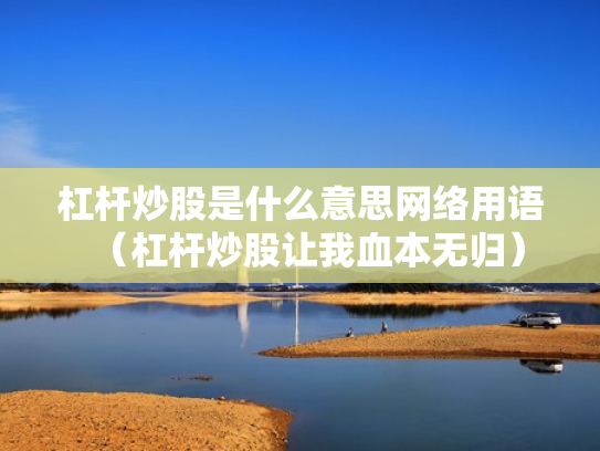 杠杆炒股是什么意思网络用语（杠杆炒股让我血本无归）
