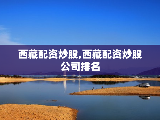 西藏配资炒股,西藏配资炒股公司排名