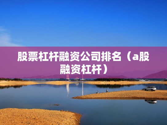 股票杠杆融资公司排名（a股融资杠杆）