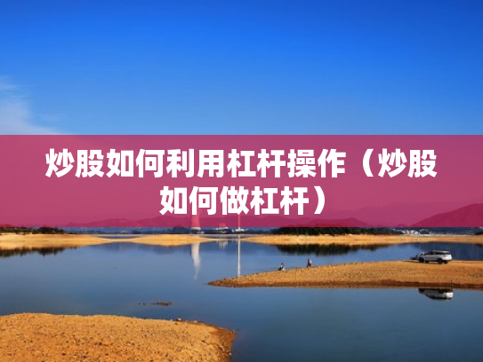 炒股如何利用杠杆操作（炒股如何做杠杆）