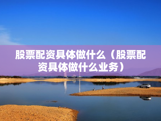 股票配资具体做什么（股票配资具体做什么业务）