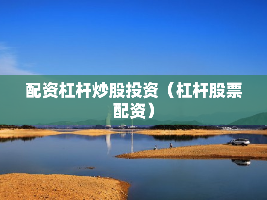配资杠杆炒股投资（杠杆股票配资）