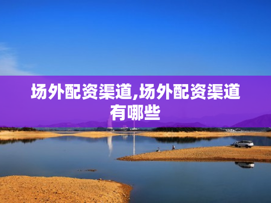 场外配资渠道,场外配资渠道有哪些