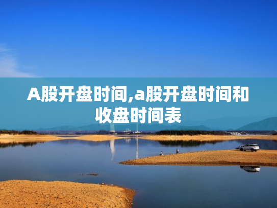 A股开盘时间,a股开盘时间和收盘时间表