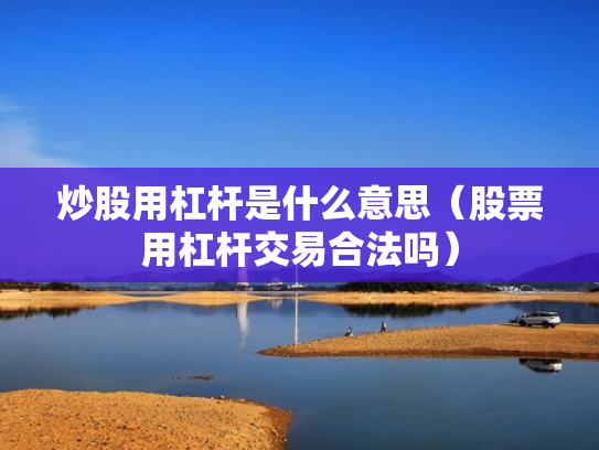 炒股用杠杆是什么意思（股票用杠杆交易合法吗）