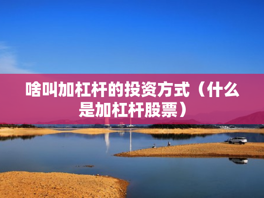 啥叫加杠杆的投资方式（什么是加杠杆股票）