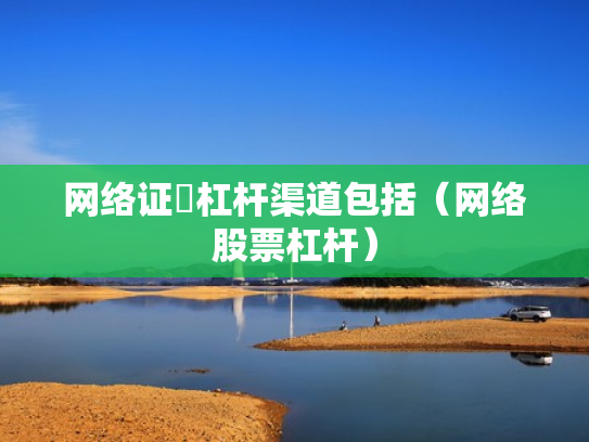 网络证劵杠杆渠道包括（网络股票杠杆）