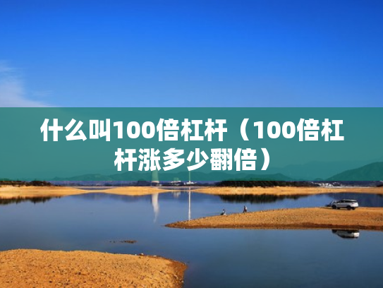 什么叫100倍杠杆（100倍杠杆涨多少翻倍）