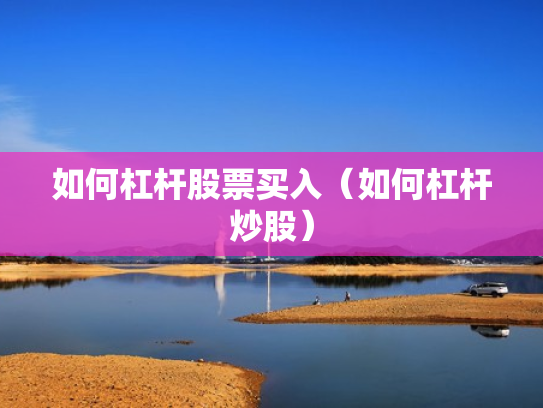 如何杠杆股票买入（如何杠杆炒股）