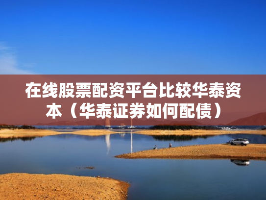 在线股票配资平台比较华泰资本（华泰证券如何配债）