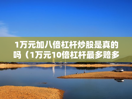 1万元加八倍杠杆炒股是真的吗（1万元10倍杠杆最多赔多少）