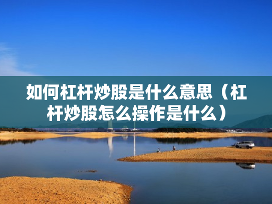 如何杠杆炒股是什么意思（杠杆炒股怎么操作是什么）