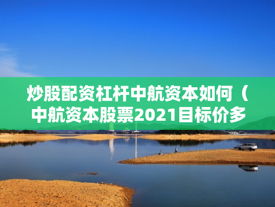 炒股配资杠杆中航资本如何（中航资本股票2021目标价多少）