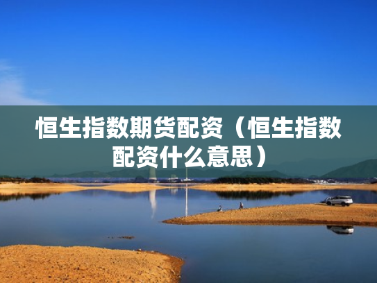 恒生指数期货配资（恒生指数配资什么意思）