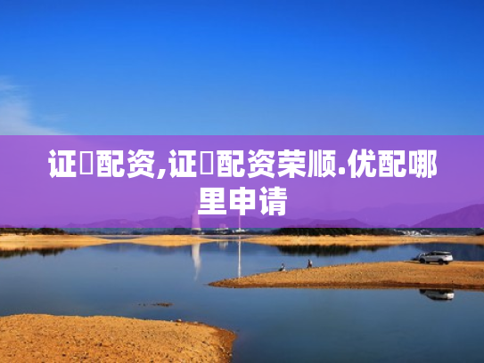 证劵配资,证劵配资荣顺.优配哪里申请