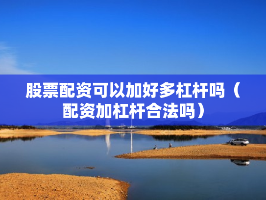 股票配资可以加好多杠杆吗（配资加杠杆合法吗）