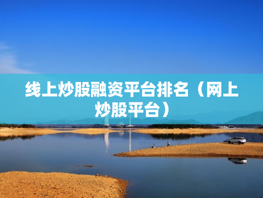 线上炒股融资平台排名（网上炒股平台）