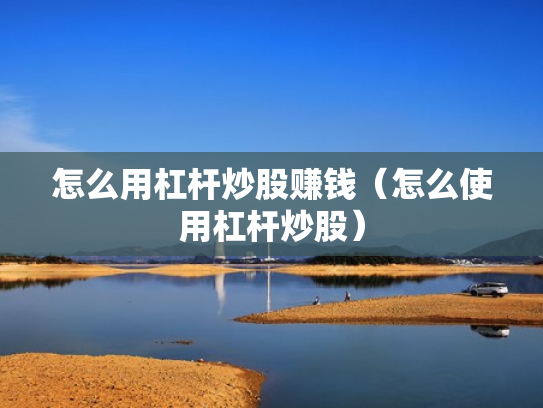 怎么用杠杆炒股赚钱（怎么使用杠杆炒股）