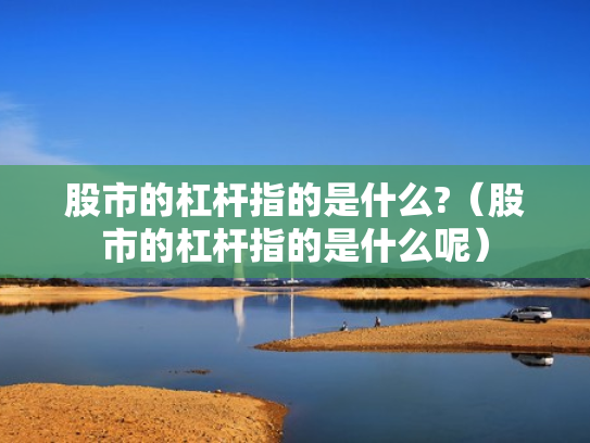 股市的杠杆指的是什么?（股市的杠杆指的是什么呢）