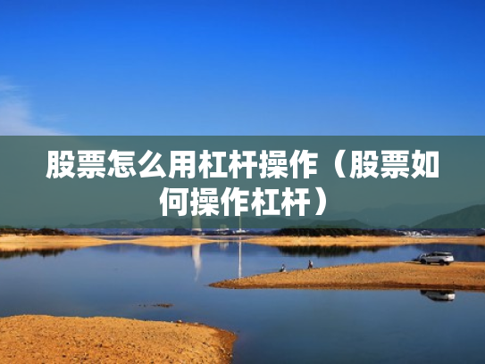 股票怎么用杠杆操作（股票如何操作杠杆）