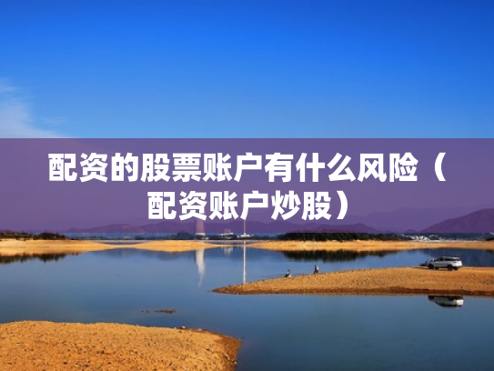 配资的股票账户有什么风险（配资账户炒股）