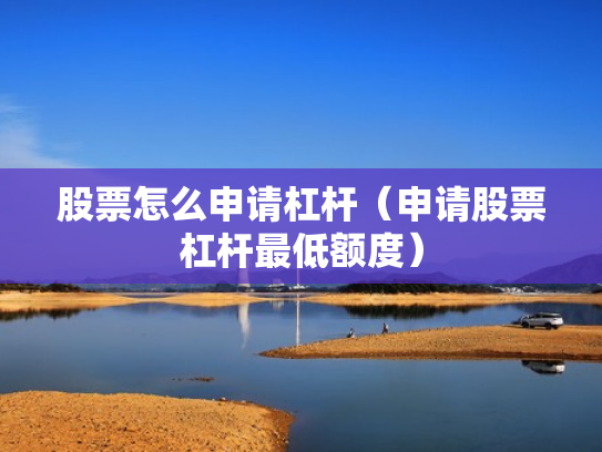 股票怎么申请杠杆（申请股票杠杆最低额度）