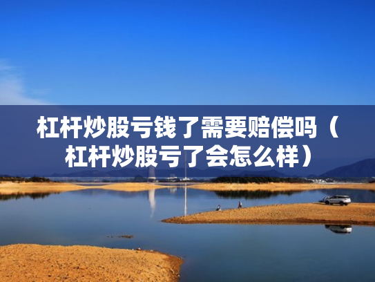 杠杆炒股亏钱了需要赔偿吗（杠杆炒股亏了会怎么样）