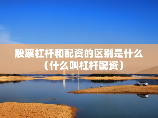 股票杠杆和配资的区别是什么（什么叫杠杆配资）