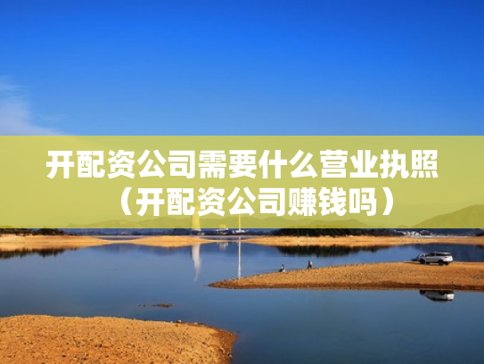 开配资公司需要什么营业执照（开配资公司赚钱吗）