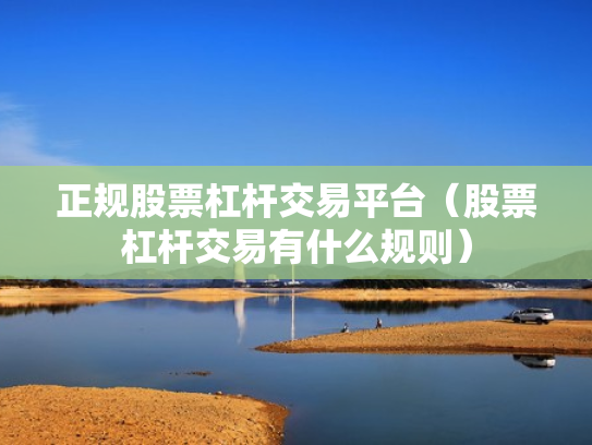 正规股票杠杆交易平台（股票杠杆交易有什么规则）