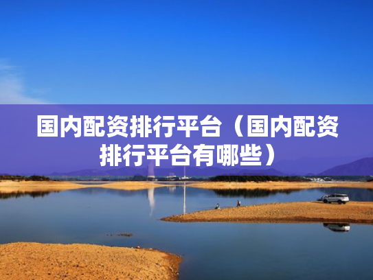 国内配资排行平台（国内配资排行平台有哪些）