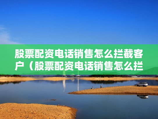 股票配资电话销售怎么拦截客户（股票配资电话销售怎么拦截客户信息）