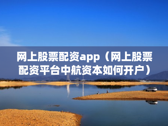 网上股票配资app（网上股票配资平台中航资本如何开户）
