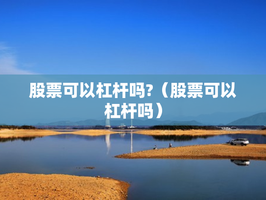 股票可以杠杆吗?（股票可以杠杆吗）