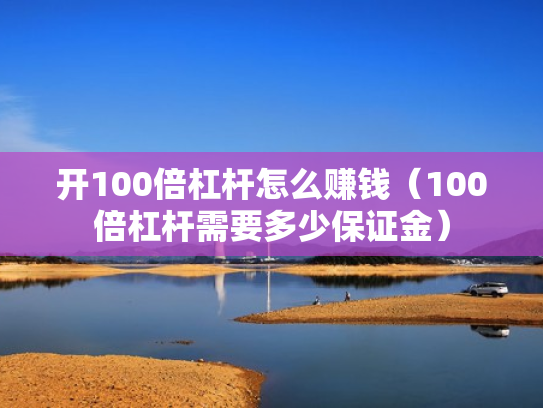 开100倍杠杆怎么赚钱（100倍杠杆需要多少保证金）