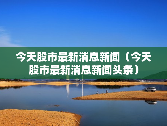 今天股市最新消息新闻（今天股市最新消息新闻头条）
