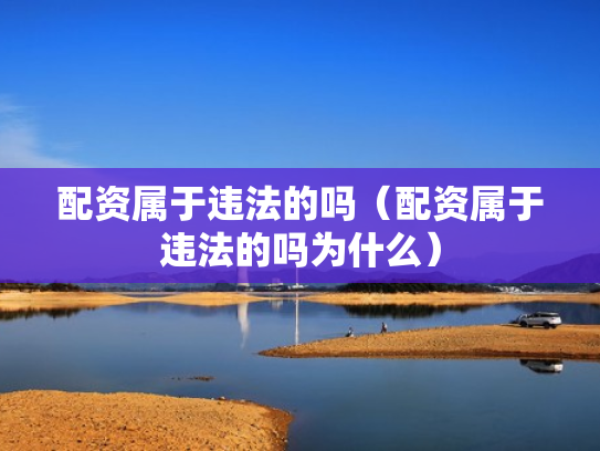 配资属于违法的吗（配资属于违法的吗为什么）