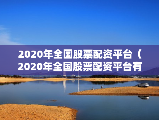2020年全国股票配资平台（2020年全国股票配资平台有哪些）