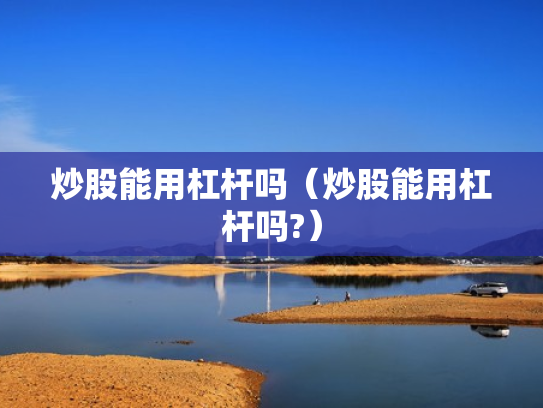 炒股能用杠杆吗（炒股能用杠杆吗?）