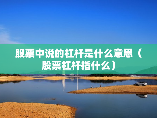 股票中说的杠杆是什么意思（股票杠杆指什么）