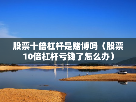 股票十倍杠杆是赌博吗（股票10倍杠杆亏钱了怎么办）