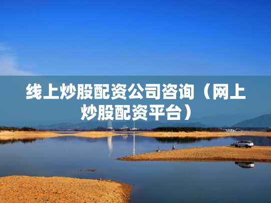 线上炒股配资公司咨询（网上炒股配资平台）