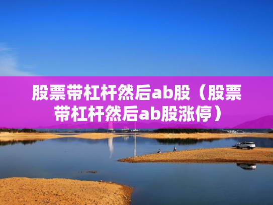股票带杠杆然后ab股（股票带杠杆然后ab股涨停）