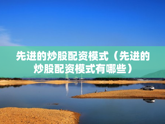 先进的炒股配资模式（先进的炒股配资模式有哪些）