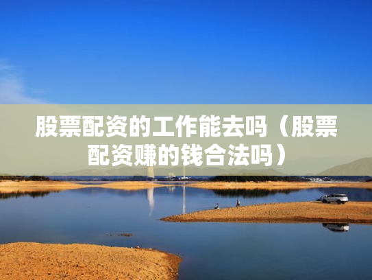 股票配资的工作能去吗（股票配资赚的钱合法吗）