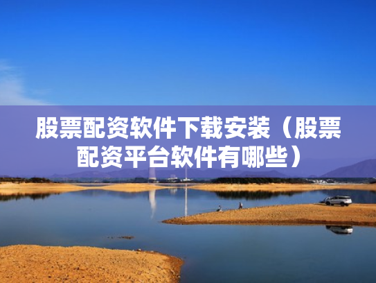 股票配资软件下载安装（股票配资平台软件有哪些）