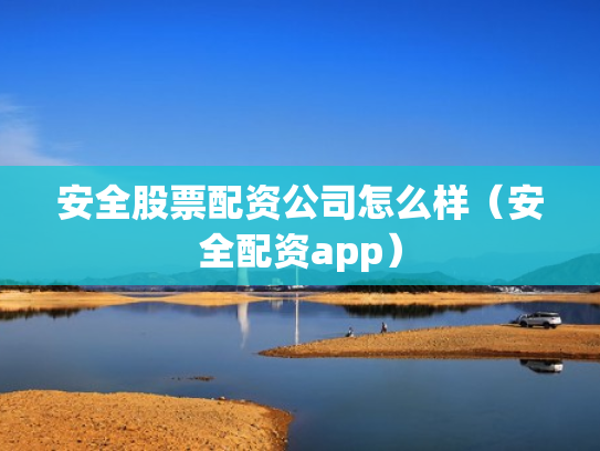 安全股票配资公司怎么样（安全配资app）
